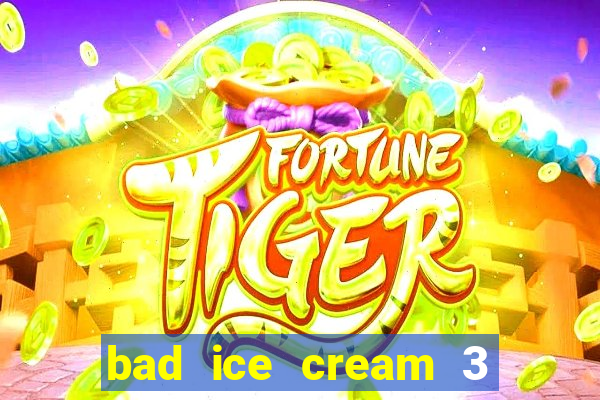 bad ice cream 3 no jogos 360